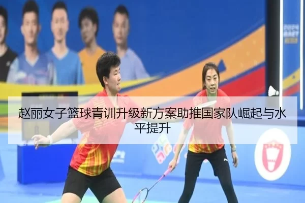 赵丽女子篮球青训升级新方案助推国家队崛起与水平提升